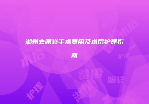 湖州去眼袋手术费用及术后护理指南