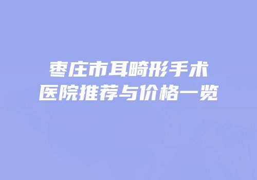 枣庄市耳畸形手术医院推荐与价格一览