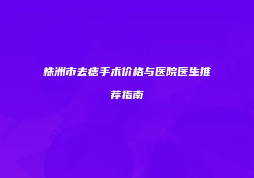 株洲市去痣手术价格与医院医生推荐指南