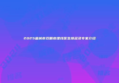 2025盐城市双眼皮埋线医生排名及专家介绍