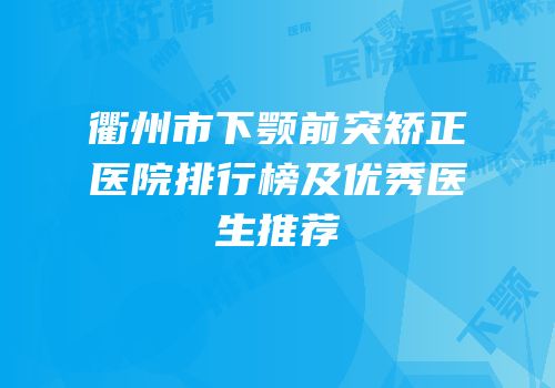 衢州市下颚前突矫正医院排行榜及优秀医生推荐
