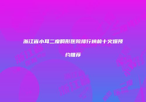 浙江省小耳二度畸形医院排行榜前十火爆预约推荐