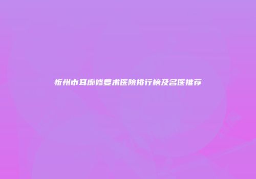 忻州市耳廓修复术医院排行榜及名医推荐