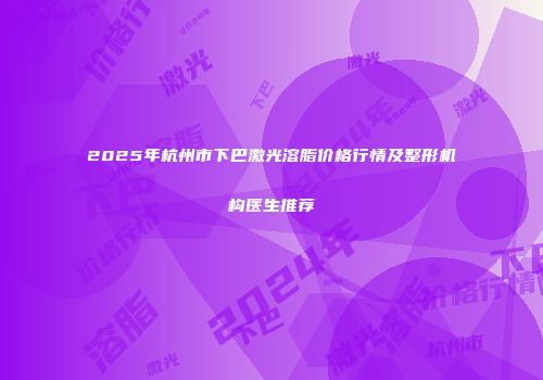 2025年杭州市下巴激光溶脂价格行情及整形机构医生推荐