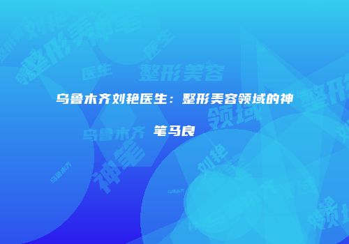 乌鲁木齐刘艳医生：整形美容领域的神笔马良