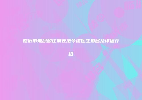 临沂市玻尿酸注射去法令纹医生排名及详细介绍
