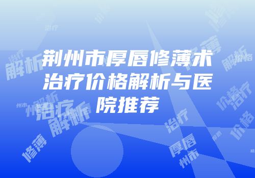 荆州市厚唇修薄术治疗价格解析与医院推荐