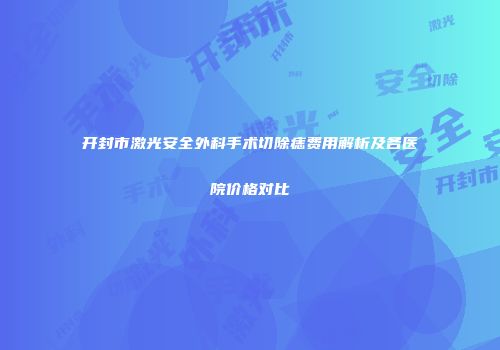 开封市激光安全外科手术切除痣费用解析及各医院价格对比