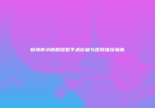 蚌埠市小阴唇修整手术价格与医院推荐指南