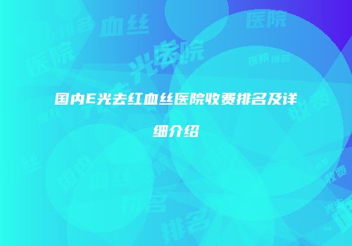 国内E光去红血丝医院收费排名及详细介绍