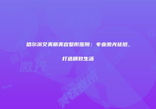 哈尔滨艾美丽美容整形医院：专业激光祛斑，打造精致生活