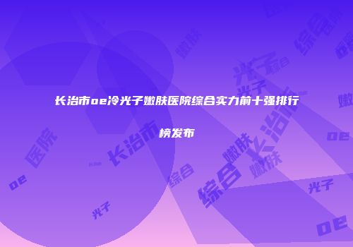 长治市oe冷光子嫩肤医院综合实力前十强排行榜发布