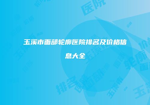 玉溪市面部轮廓医院排名及价格信息大全