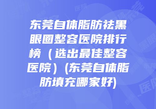 东莞自体脂肪祛黑眼圈整容医院排行榜（选出最佳整容医院）(东莞自体脂肪填充哪家好)