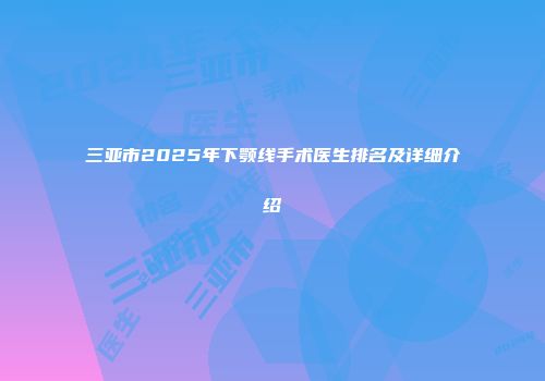 三亚市2025年下颚线手术医生排名及详细介绍