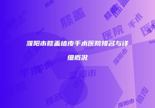 濮阳市膝盖植皮手术医院排名与详细概况