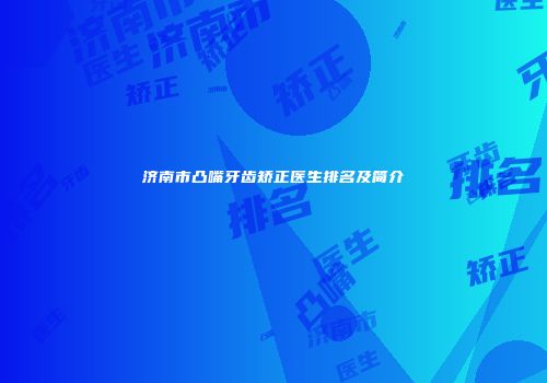 济南市凸嘴牙齿矫正医生排名及简介