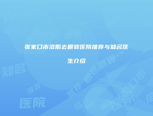 张家口市溶脂去眼袋医院推荐与知名医生介绍