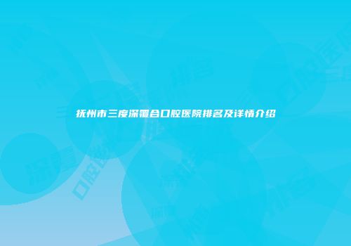 抚州市三度深覆合口腔医院排名及详情介绍