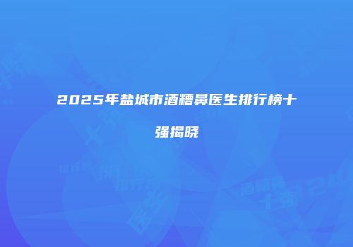 2025年盐城市酒糟鼻医生排行榜十强揭晓
