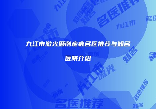 九江市激光磨削疤痕名医推荐与知名医院介绍