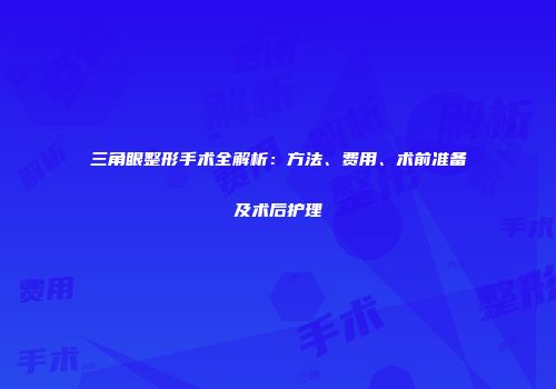 三角眼整形手术全解析：方法、费用、术前准备及术后护理