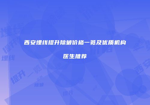 西安埋线提升除皱价格一览及优质机构医生推荐