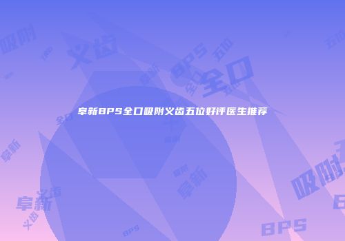 阜新BPS全口吸附义齿五位好评医生推荐