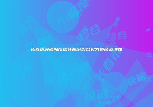 长春市喷砂深度洁牙医院综合实力排名及详情