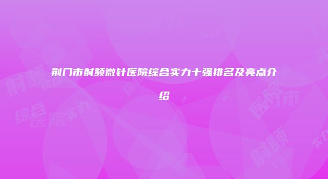 荆门市射频微针医院综合实力十强排名及亮点介绍