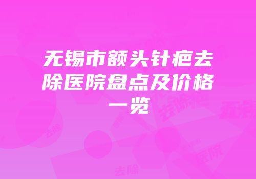无锡市额头针疤去除医院盘点及价格一览