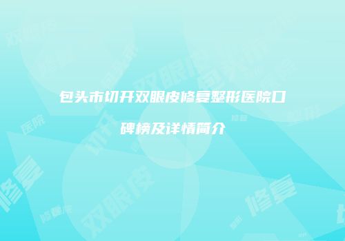 包头市切开双眼皮修复整形医院口碑榜及详情简介