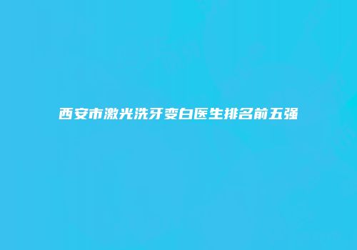 西安市激光洗牙变白医生排名前五强