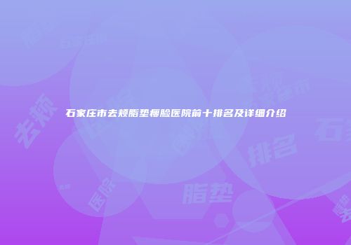 石家庄市去颊脂垫瘦脸医院前十排名及详细介绍