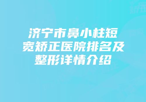 济宁市鼻小柱短宽矫正医院排名及整形详情介绍