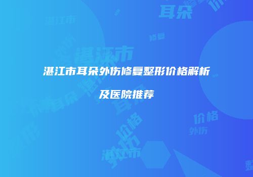 湛江市耳朵外伤修复整形价格解析及医院推荐