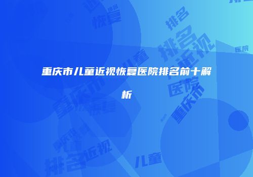 重庆市儿童近视恢复医院排名前十解析