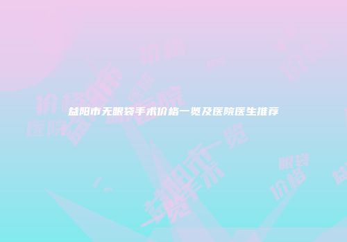 益阳市无眼袋手术价格一览及医院医生推荐