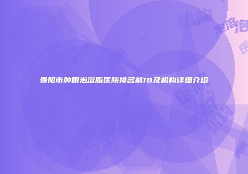 贵阳市肿眼泡溶脂医院排名前10及机构详细介绍