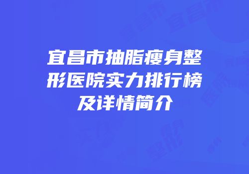 宜昌市抽脂瘦身整形医院实力排行榜及详情简介