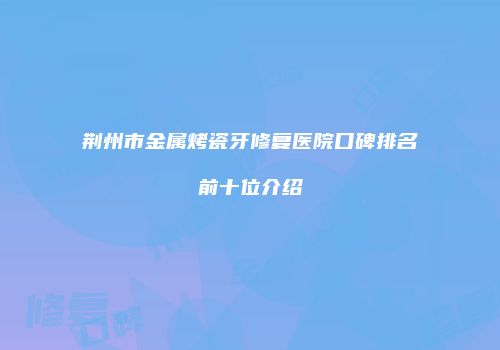 荆州市金属烤瓷牙修复医院口碑排名前十位介绍