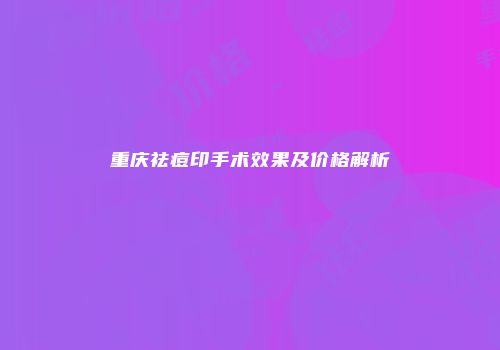 重庆祛痘印手术效果及价格解析