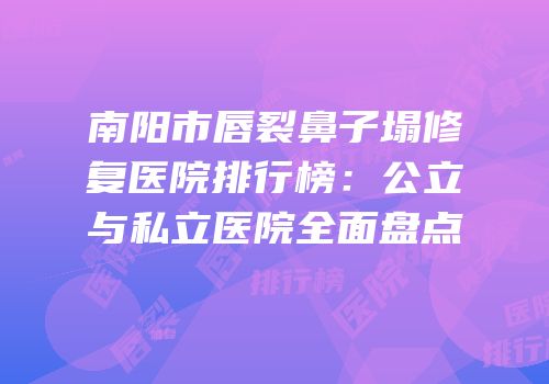 南阳市唇裂鼻子塌修复医院排行榜：公立与私立医院全面盘点