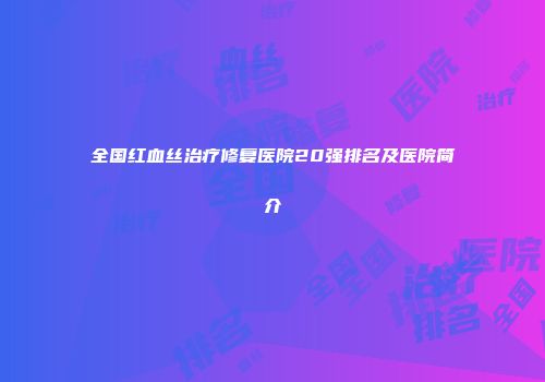 全国红血丝治疗修复医院20强排名及医院简介