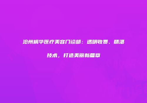 沧州枫华医疗美容门诊部：透明收费、精湛技术，打造美丽新篇章