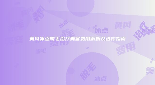 黄冈冰点脱毛治疗美容费用解析及选择指南