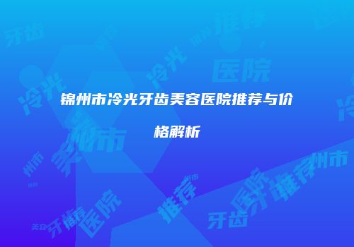 锦州市冷光牙齿美容医院推荐与价格解析