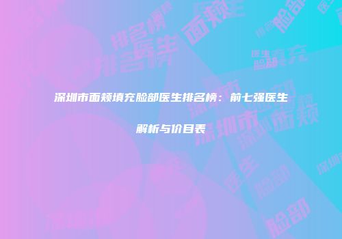 深圳市面颊填充脸部医生排名榜：前七强医生解析与价目表