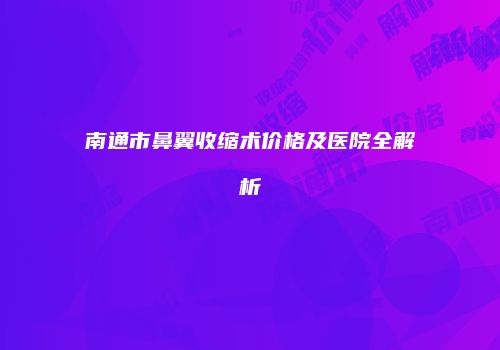 南通市鼻翼收缩术价格及医院全解析