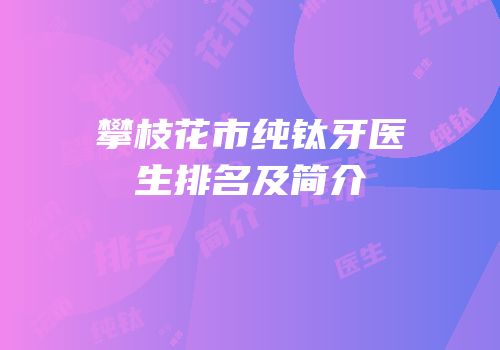攀枝花市纯钛牙医生排名及简介